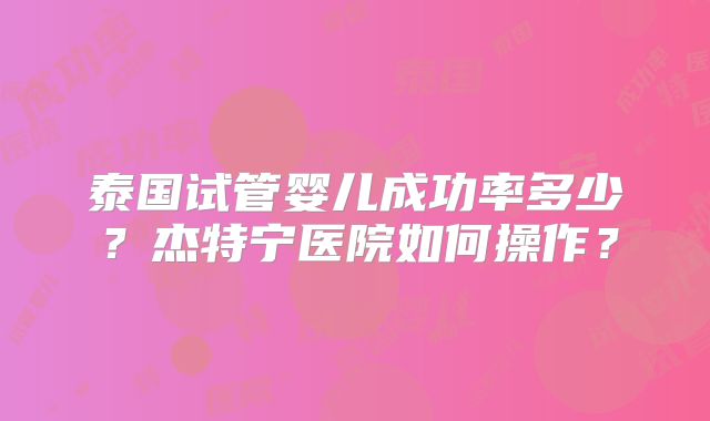 泰国试管婴儿成功率多少?杰特宁医院如何操作?