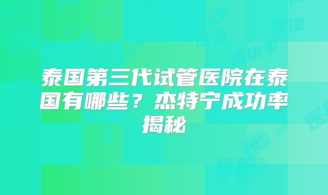 泰国第三代试管医院在泰国有哪些?杰特宁成功率揭秘