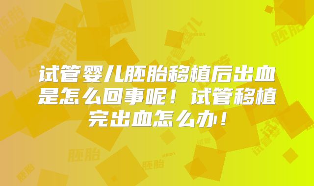 试管婴儿胚胎移植后出血是怎么回事呢！试管移植完出血怎么办！