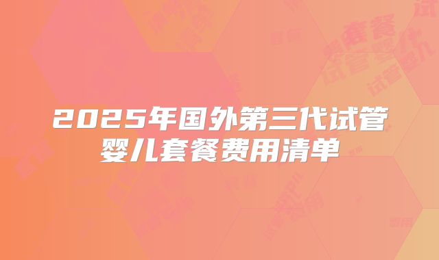 2025年国外第三代试管婴儿套餐费用清单