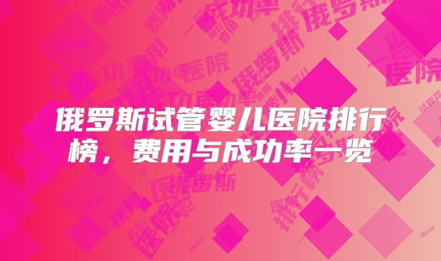 俄罗斯试管婴儿医院排行榜，费用与成功率一览