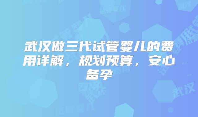 武汉做三代试管婴儿的费用详解，规划预算，安心备孕