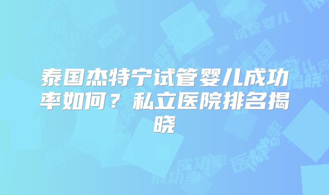 泰国杰特宁试管婴儿成功率如何？私立医院排名揭晓