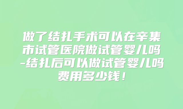 做了结扎手术可以在辛集市试管医院做试管婴儿吗-结扎后可以做试管婴儿吗费用多少钱！