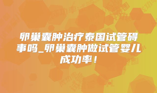卵巢囊肿治疗泰国试管碍事吗_卵巢囊肿做试管婴儿成功率！