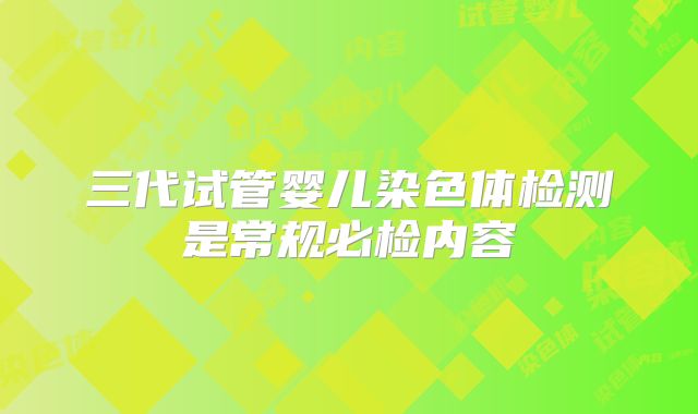 三代试管婴儿染色体检测是常规必检内容