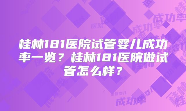 桂林181医院试管婴儿成功率一览?桂林181医院做试管怎么样?