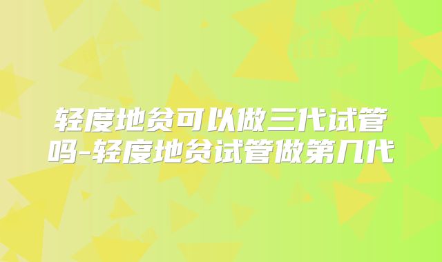 轻度地贫可以做三代试管吗-轻度地贫试管做第几代