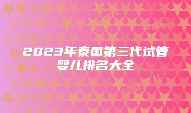 2023年泰国第三代试管婴儿排名大全
