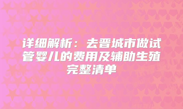 详细解析：去晋城市做试管婴儿的费用及辅助生殖完整清单