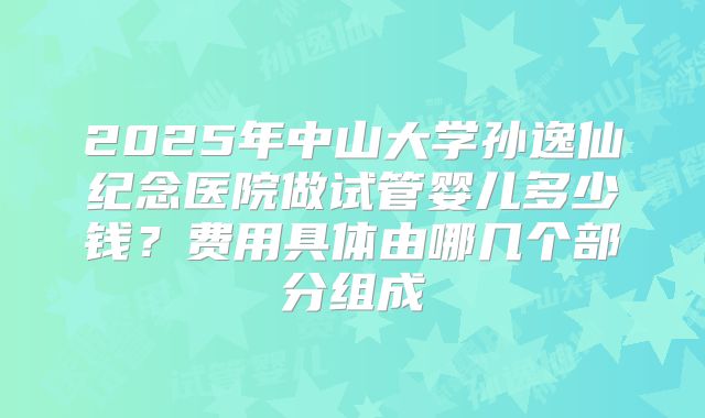 2025年中山大学孙逸仙纪念医院做试管婴儿多少钱？费用具体由哪几个部分组成