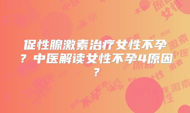 促性腺激素治疗女性不孕？中医解读女性不孕4原因？