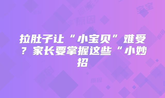 拉肚子让“小宝贝”难受？家长要掌握这些“小妙招