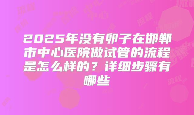 2025年没有卵子在邯郸市中心医院做试管的流程是怎么样的?详细步骤有哪些