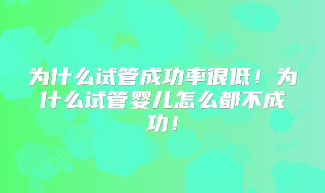 为什么试管成功率很低！为什么试管婴儿怎么都不成功！