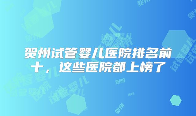 贺州试管婴儿医院排名前十，这些医院都上榜了