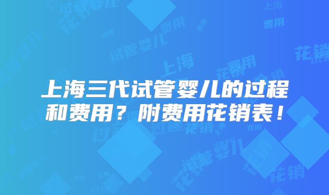 上海三代试管婴儿的过程和费用?附费用花销表!