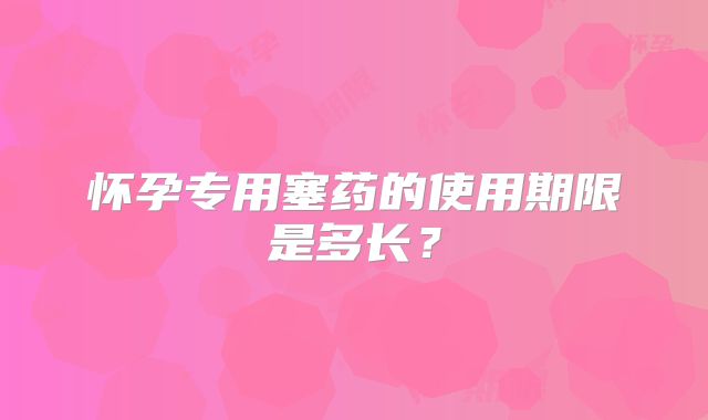 怀孕专用塞药的使用期限是多长？