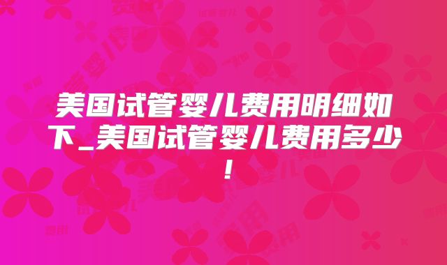 美国试管婴儿费用明细如下_美国试管婴儿费用多少！