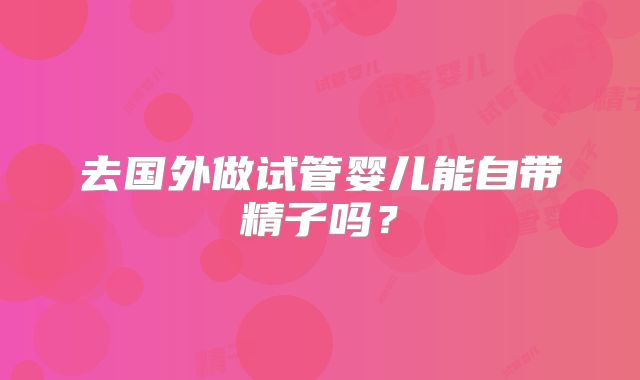 去国外做试管婴儿能自带精子吗？