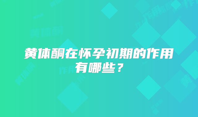 黄体酮在怀孕初期的作用有哪些?