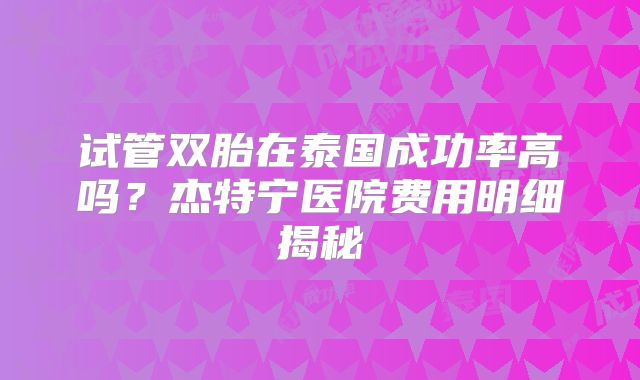 试管双胎在泰国成功率高吗？杰特宁医院费用明细揭秘
