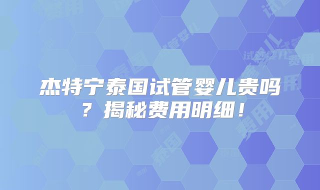 杰特宁泰国试管婴儿贵吗？揭秘费用明细！