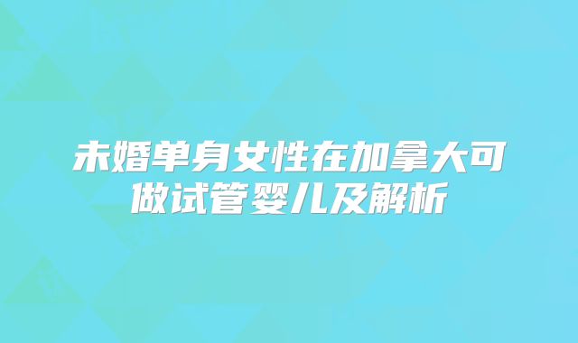 未婚单身女性在加拿大可做试管婴儿及解析