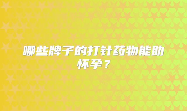 哪些牌子的打针药物能助怀孕？