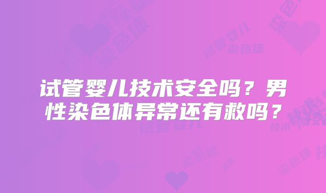 试管婴儿技术安全吗?男性染色体异常还有救吗?