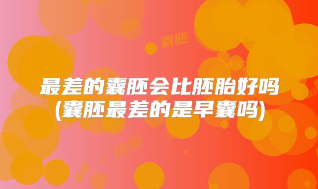最差的囊胚会比胚胎好吗(囊胚最差的是早囊吗)