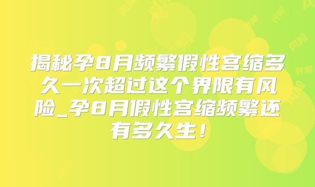 揭秘孕8月频繁假性宫缩多久一次超过这个界限有风险_孕8月假性宫缩频繁还有多久生！