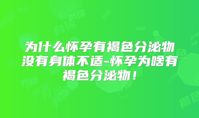 为什么怀孕有褐色分泌物没有身体不适-怀孕为啥有褐色分泌物!