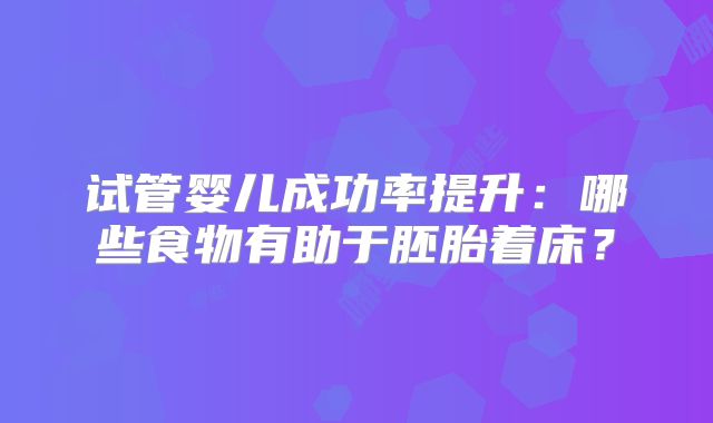 试管婴儿成功率提升：哪些食物有助于胚胎着床？