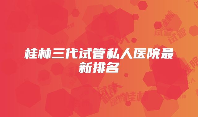桂林三代试管私人医院最新排名