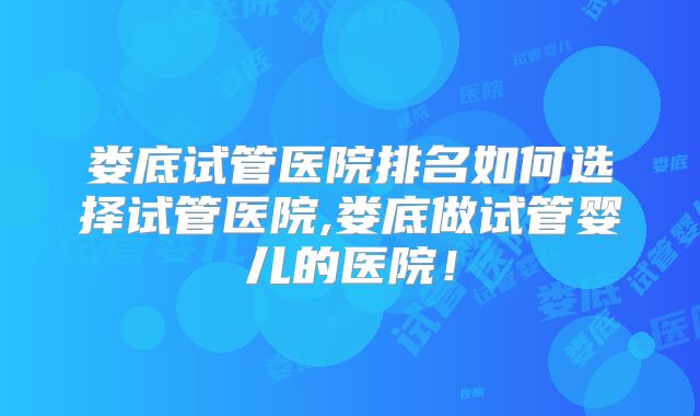 娄底试管医院排名如何选择试管医院,娄底做试管婴儿的医院！