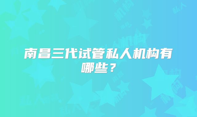 南昌三代试管私人机构有哪些？