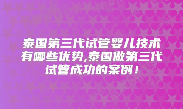 泰国第三代试管婴儿技术有哪些优势,泰国做第三代试管成功的案例！