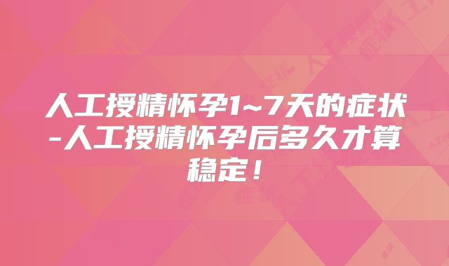 人工授精怀孕1~7天的症状-人工授精怀孕后多久才算稳定！