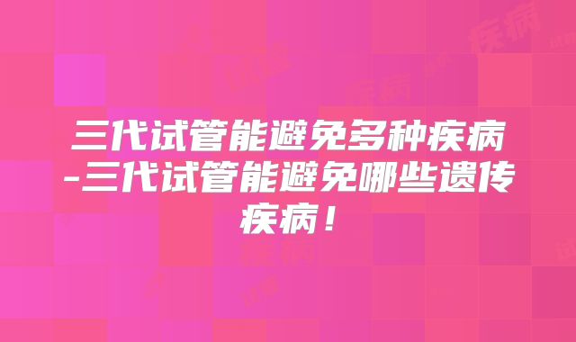 三代试管能避免多种疾病-三代试管能避免哪些遗传疾病!