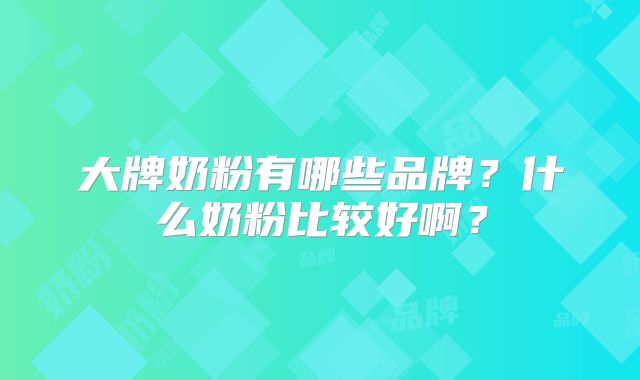 大牌奶粉有哪些品牌?什么奶粉比较好啊?
