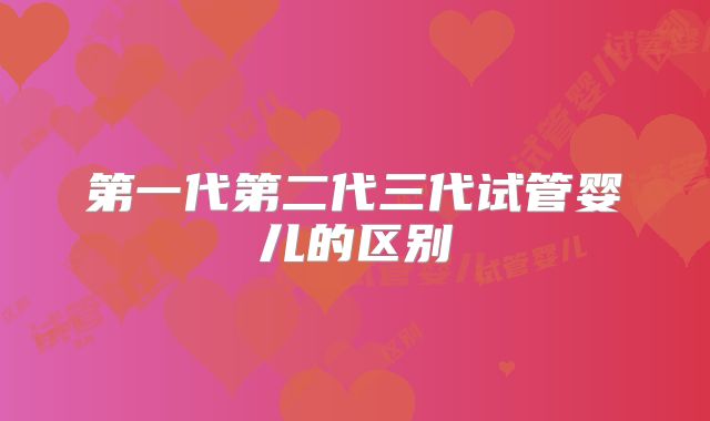 第一代第二代三代试管婴儿的区别