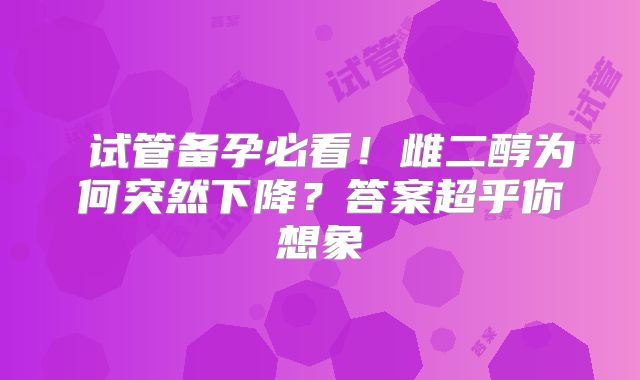 试管备孕必看!雌二醇为何突然下降?答案超乎你想象