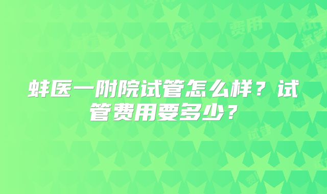 蚌医一附院试管怎么样？试管费用要多少？
