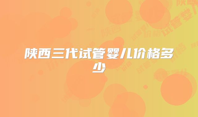 陕西三代试管婴儿价格多少