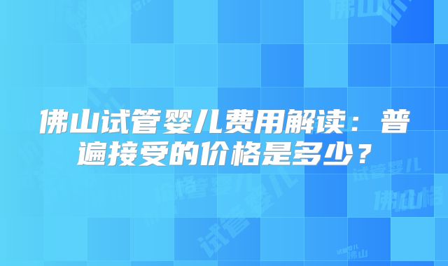 佛山试管婴儿费用解读：普遍接受的价格是多少？