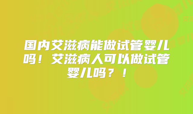 国内艾滋病能做试管婴儿吗！艾滋病人可以做试管婴儿吗？！
