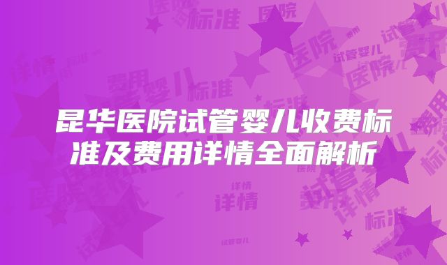 昆华医院试管婴儿收费标准及费用详情全面解析