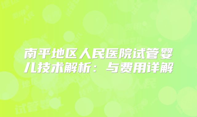 南平地区人民医院试管婴儿技术解析：与费用详解