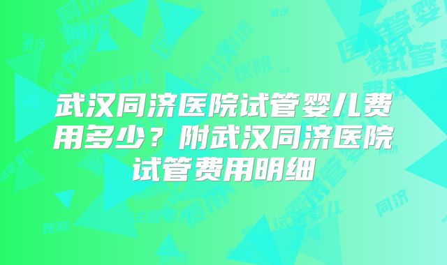 武汉同济医院试管婴儿费用多少?附武汉同济医院试管费用明细